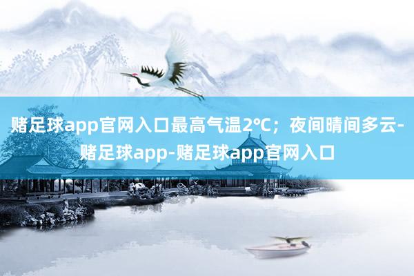赌足球app官网入口最高气温2℃;夜间晴间多云-赌足球app-赌足球app官网入口