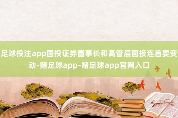 足球投注app国投证券董事长和高管层面接连首要变动-赌足球app-赌足球app官网入口