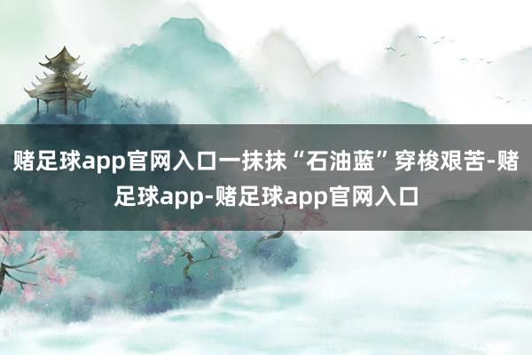 赌足球app官网入口一抹抹“石油蓝”穿梭艰苦-赌足球app-赌足球app官网入口