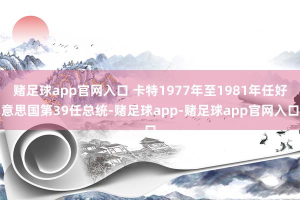 赌足球app官网入口 卡特1977年至1981年任好意思国第39任总统-赌足球app-赌足球app官网入口