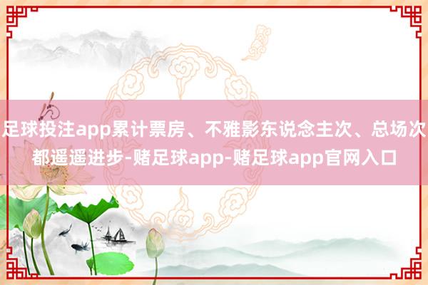 足球投注app累计票房、不雅影东说念主次、总场次都遥遥进步-赌足球app-赌足球app官网入口
