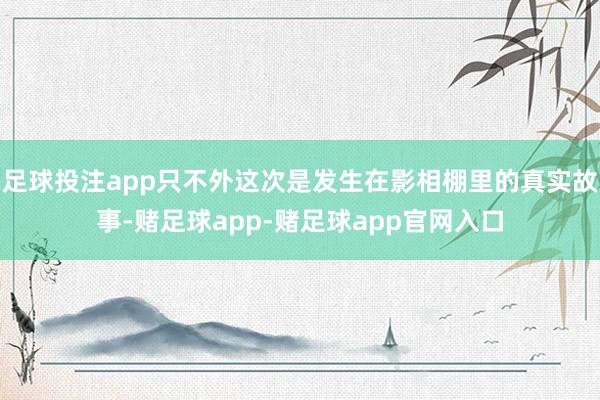 足球投注app只不外这次是发生在影相棚里的真实故事-赌足球app-赌足球app官网入口