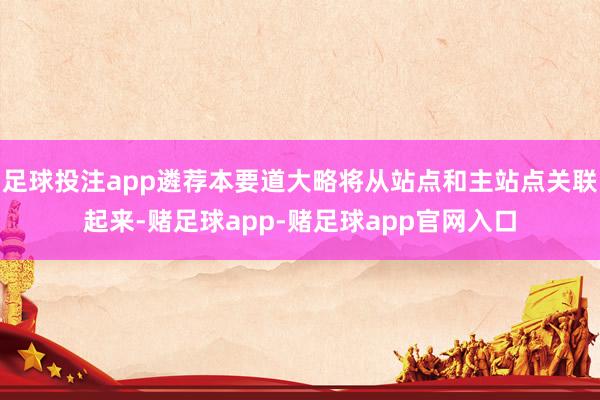 足球投注app遴荐本要道大略将从站点和主站点关联起来-赌足球app-赌足球app官网入口