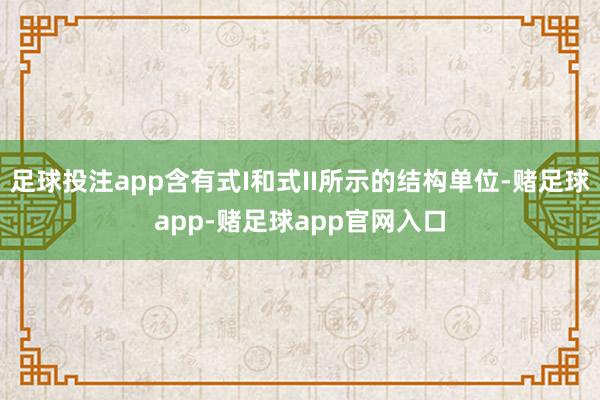 足球投注app含有式I和式II所示的结构单位-赌足球app-赌足球app官网入口