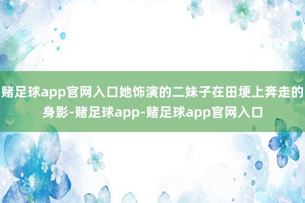 赌足球app官网入口她饰演的二妹子在田埂上奔走的身影-赌足球app-赌足球app官网入口