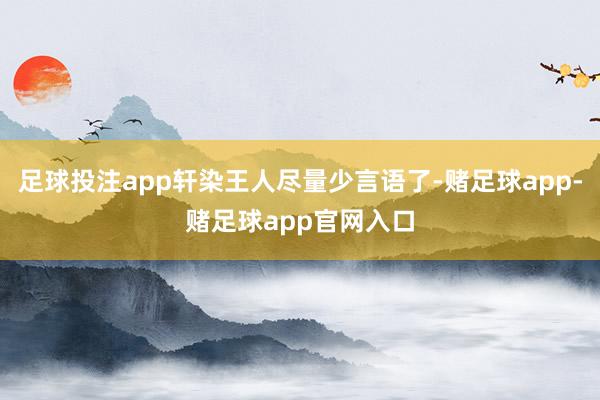 足球投注app轩染王人尽量少言语了-赌足球app-赌足球app官网入口