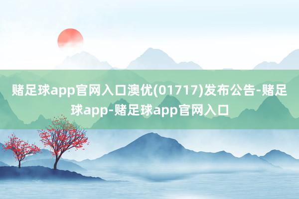 赌足球app官网入口澳优(01717)发布公告-赌足球app-赌足球app官网入口