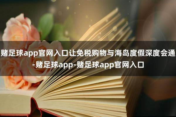 赌足球app官网入口让免税购物与海岛度假深度会通-赌足球app-赌足球app官网入口