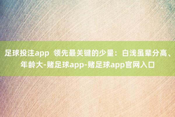 足球投注app 领先最关键的少量:白浅虽辈分高、年龄大-赌足球app-赌足球app官网入口