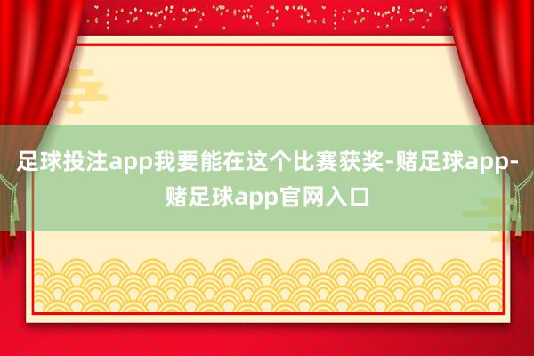 足球投注app我要能在这个比赛获奖-赌足球app-赌足球app官网入口