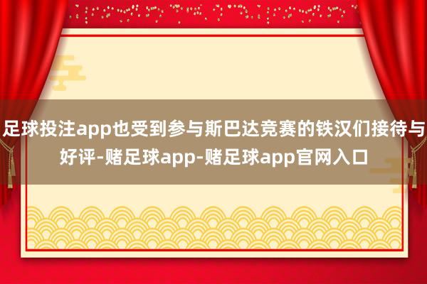 足球投注app也受到参与斯巴达竞赛的铁汉们接待与好评-赌足球app-赌足球app官网入口