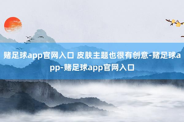 赌足球app官网入口 皮肤主题也很有创意-赌足球app-赌足球app官网入口