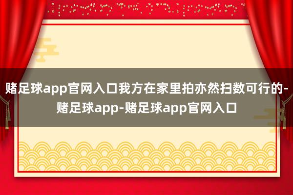 赌足球app官网入口我方在家里拍亦然扫数可行的-赌足球app-赌足球app官网入口