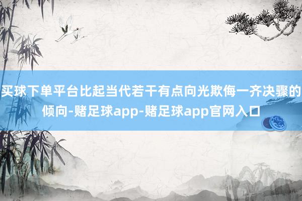 买球下单平台比起当代若干有点向光欺侮一齐决骤的倾向-赌足球app-赌足球app官网入口