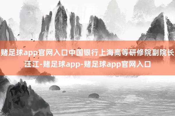 赌足球app官网入口中国银行上海高等研修院副院长汪江-赌足球app-赌足球app官网入口