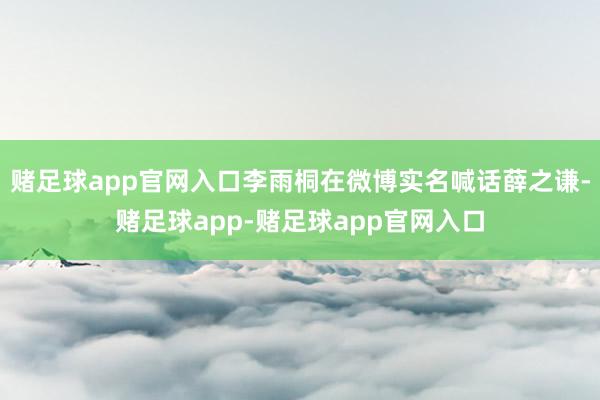 赌足球app官网入口李雨桐在微博实名喊话薛之谦-赌足球app-赌足球app官网入口