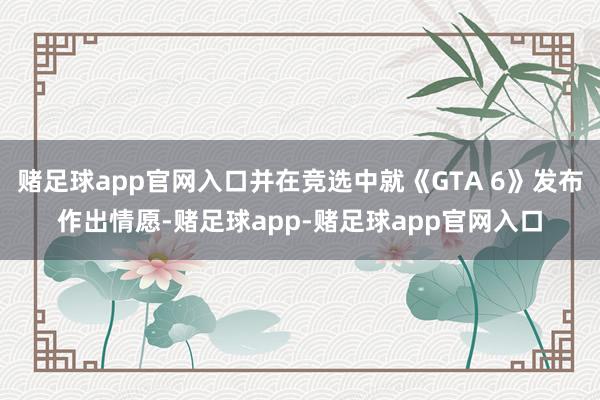 赌足球app官网入口并在竞选中就《GTA 6》发布作出情愿-赌足球app-赌足球app官网入口
