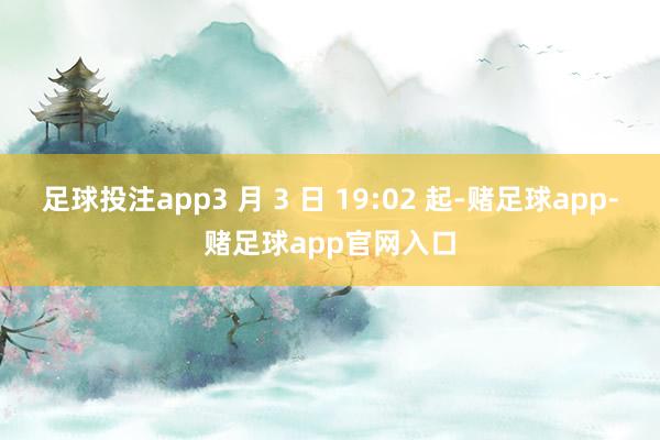 足球投注app3 月 3 日 19:02 起-赌足球app-赌足球app官网入口