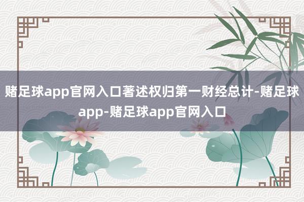 赌足球app官网入口著述权归第一财经总计-赌足球app-赌足球app官网入口