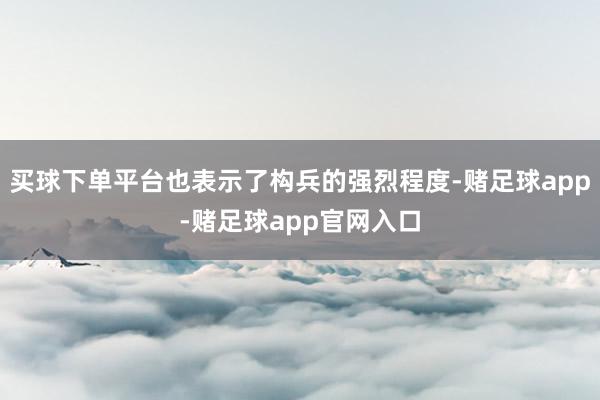 买球下单平台也表示了构兵的强烈程度-赌足球app-赌足球app官网入口