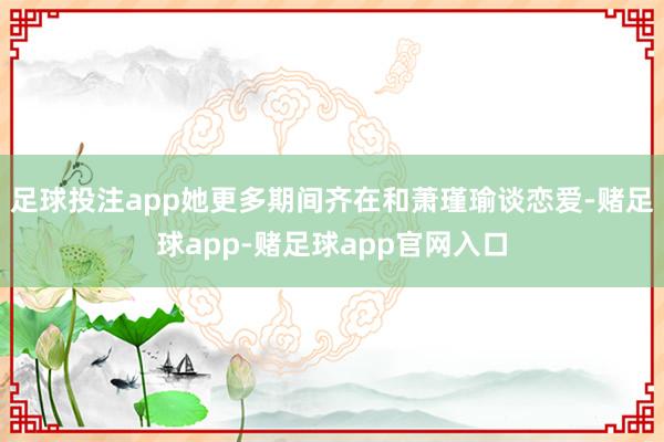 足球投注app她更多期间齐在和萧瑾瑜谈恋爱-赌足球app-赌足球app官网入口