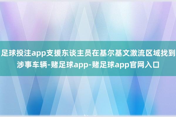 足球投注app支援东谈主员在基尔基文激流区域找到涉事车辆-赌足球app-赌足球app官网入口