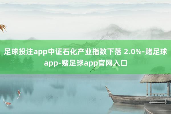足球投注app中证石化产业指数下落 2.0%-赌足球app-赌足球app官网入口