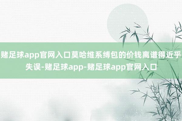 赌足球app官网入口莫哈维系缚包的价钱离谱得近乎失误-赌足球app-赌足球app官网入口