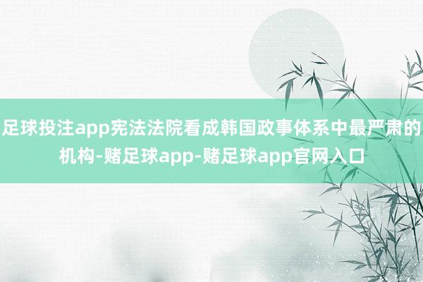 足球投注app宪法法院看成韩国政事体系中最严肃的机构-赌足球app-赌足球app官网入口