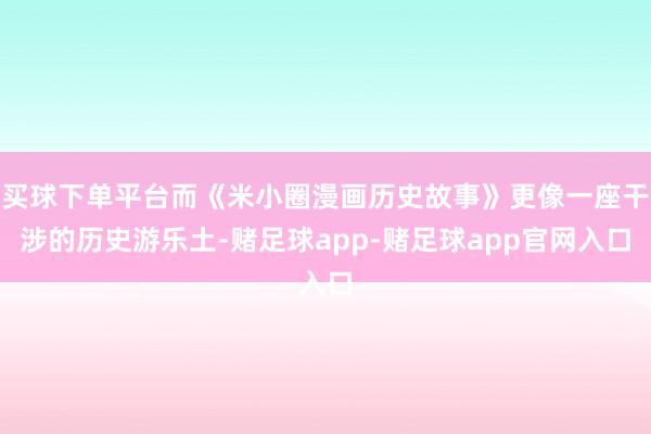 买球下单平台而《米小圈漫画历史故事》更像一座干涉的历史游乐土-赌足球app-赌足球app官网入口
