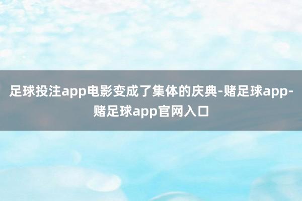 足球投注app电影变成了集体的庆典-赌足球app-赌足球app官网入口