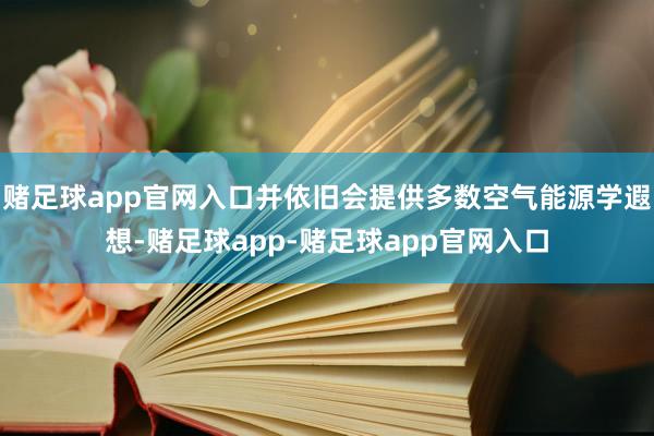 赌足球app官网入口并依旧会提供多数空气能源学遐想-赌足球app-赌足球app官网入口
