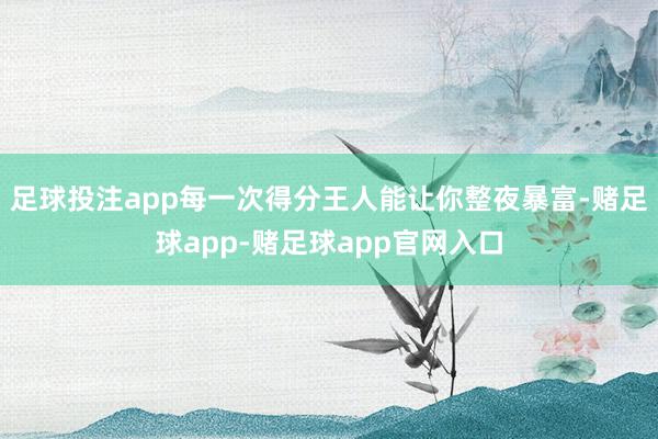 足球投注app每一次得分王人能让你整夜暴富-赌足球app-赌足球app官网入口
