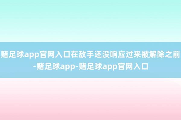 赌足球app官网入口在敌手还没响应过来被解除之前-赌足球app-赌足球app官网入口