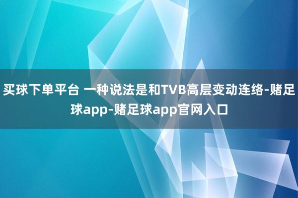 买球下单平台 一种说法是和TVB高层变动连络-赌足球app-赌足球app官网入口