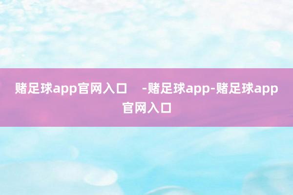 赌足球app官网入口    -赌足球app-赌足球app官网入口