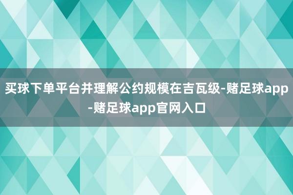 买球下单平台并理解公约规模在吉瓦级-赌足球app-赌足球app官网入口