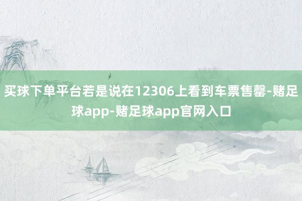 买球下单平台若是说在12306上看到车票售罄-赌足球app-赌足球app官网入口
