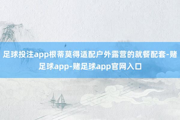 足球投注app根蒂莫得适配户外露营的就餐配套-赌足球app-赌足球app官网入口