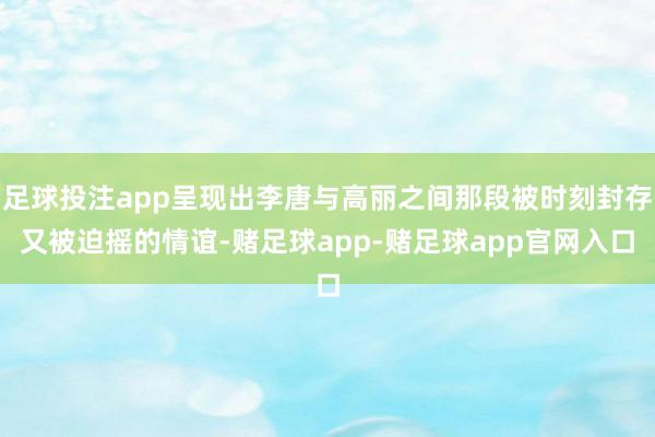 足球投注app呈现出李唐与高丽之间那段被时刻封存又被迫摇的情谊-赌足球app-赌足球app官网入口