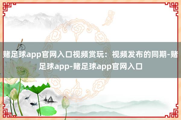 赌足球app官网入口视频赏玩：视频发布的同期-赌足球app-赌足球app官网入口