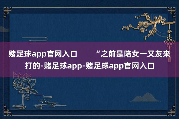 赌足球app官网入口        “之前是陪女一又友来打的-赌足球app-赌足球app官网入口