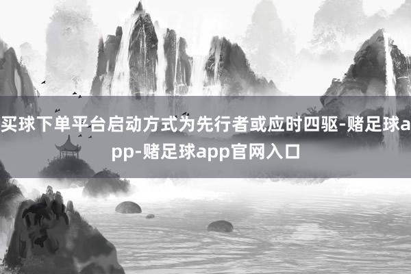 买球下单平台启动方式为先行者或应时四驱-赌足球app-赌足球app官网入口