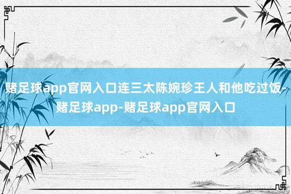 赌足球app官网入口连三太陈婉珍王人和他吃过饭-赌足球app-赌足球app官网入口