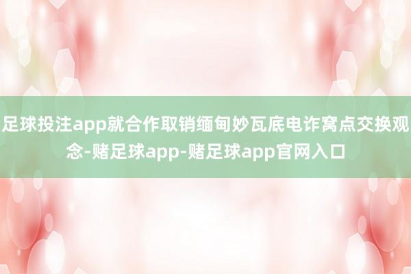 足球投注app就合作取销缅甸妙瓦底电诈窝点交换观念-赌足球app-赌足球app官网入口
