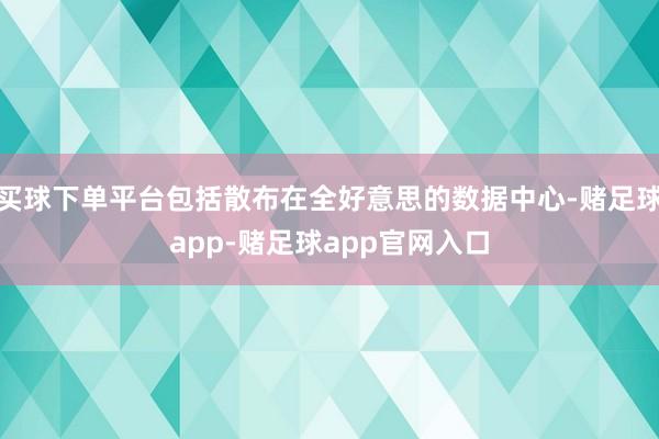 买球下单平台包括散布在全好意思的数据中心-赌足球app-赌足球app官网入口