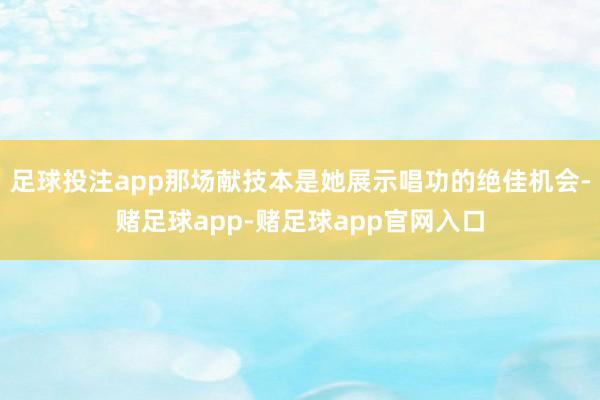 足球投注app那场献技本是她展示唱功的绝佳机会-赌足球app-赌足球app官网入口
