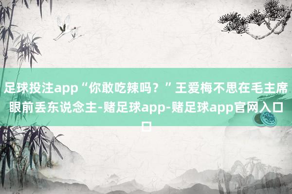 足球投注app“你敢吃辣吗？”王爱梅不思在毛主席眼前丢东说念主-赌足球app-赌足球app官网入口