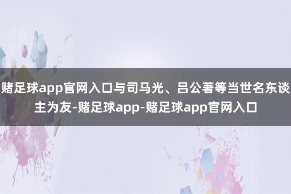 赌足球app官网入口与司马光、吕公著等当世名东谈主为友-赌足球app-赌足球app官网入口