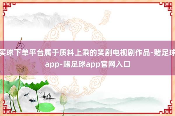 买球下单平台属于质料上乘的笑剧电视剧作品-赌足球app-赌足球app官网入口